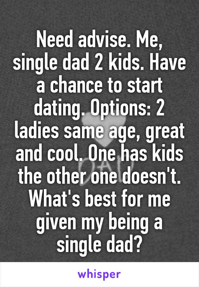 Need advise. Me, single dad 2 kids. Have a chance to start dating. Options: 2 ladies same age, great and cool. One has kids the other one doesn't. What's best for me given my being a single dad?
