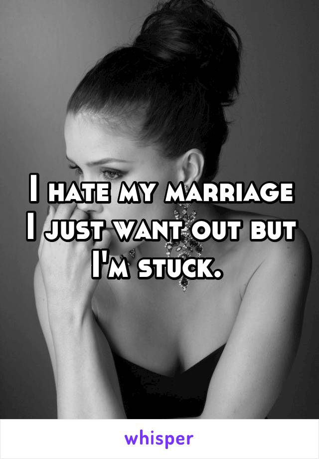 I hate my marriage I just want out but I'm stuck. 