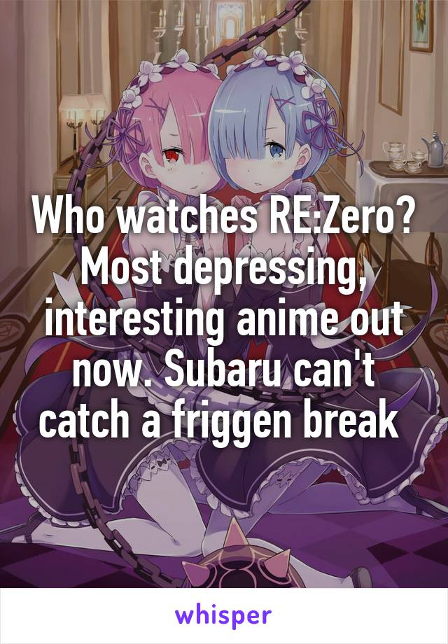Who watches RE:Zero? Most depressing, interesting anime out now. Subaru can't catch a friggen break 