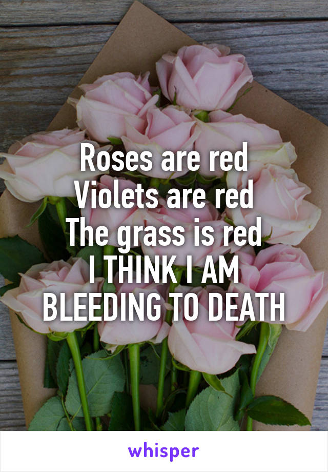 Roses are red
Violets are red
The grass is red
I THINK I AM BLEEDING TO DEATH