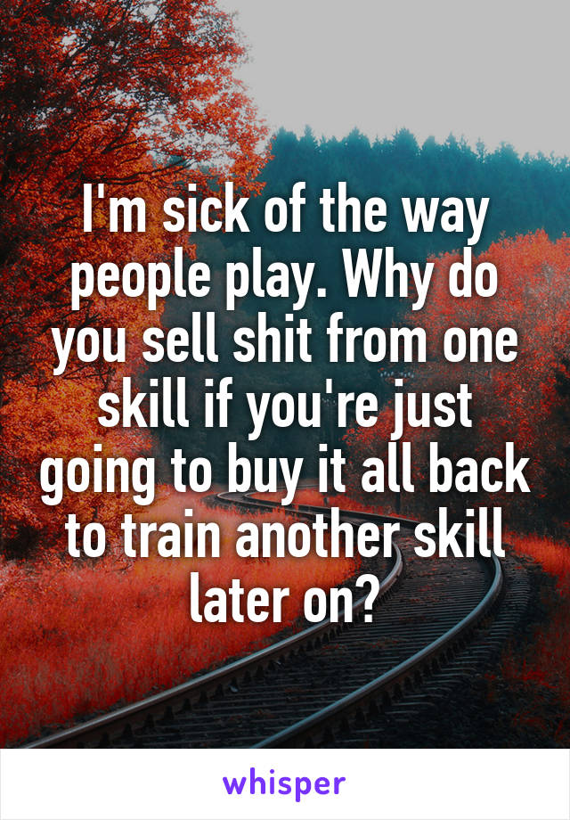 I'm sick of the way people play. Why do you sell shit from one skill if you're just going to buy it all back to train another skill later on?