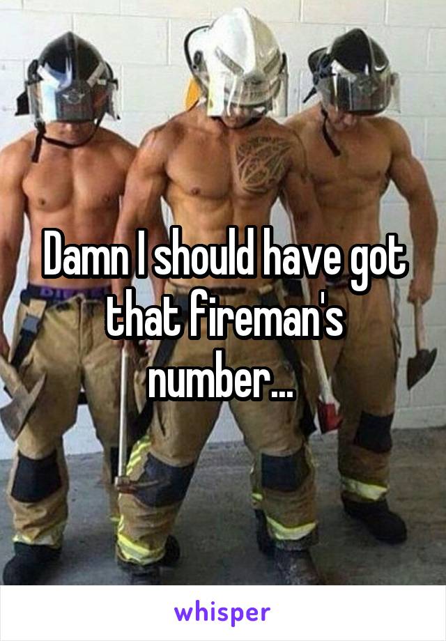 Damn I should have got that fireman's number... 