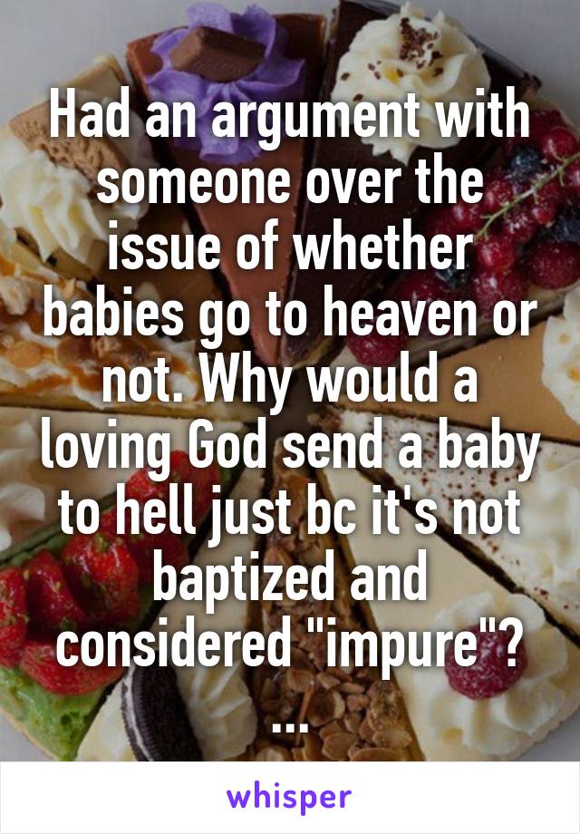 Had an argument with someone over the issue of whether babies go to heaven or not. Why would a loving God send a baby to hell just bc it's not baptized and considered "impure"?
...