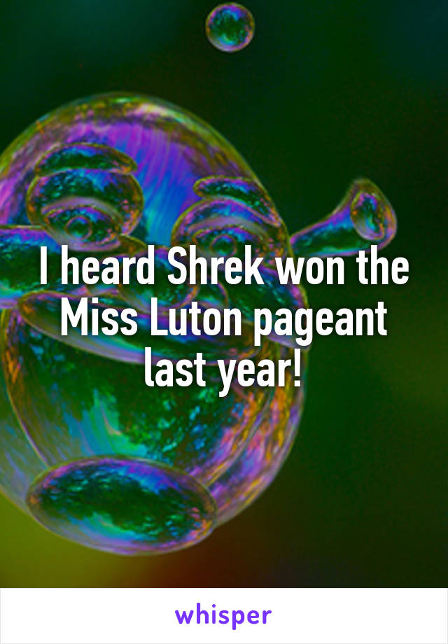 I heard Shrek won the Miss Luton pageant last year!