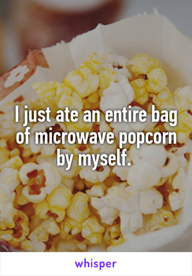 I just ate an entire bag of microwave popcorn by myself. 