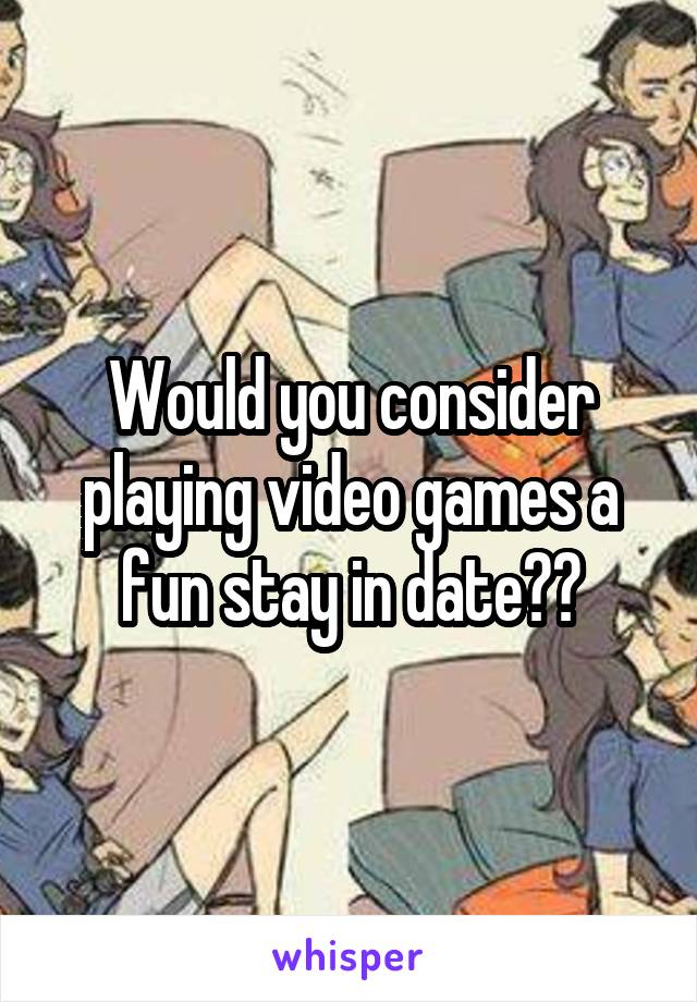 Would you consider playing video games a fun stay in date??
