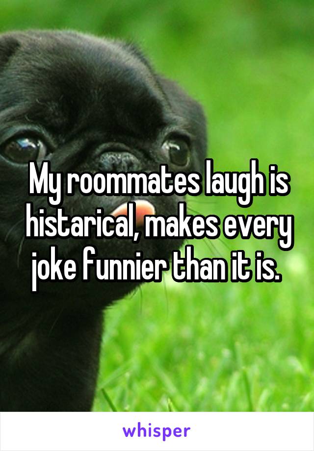 My roommates laugh is histarical, makes every joke funnier than it is. 