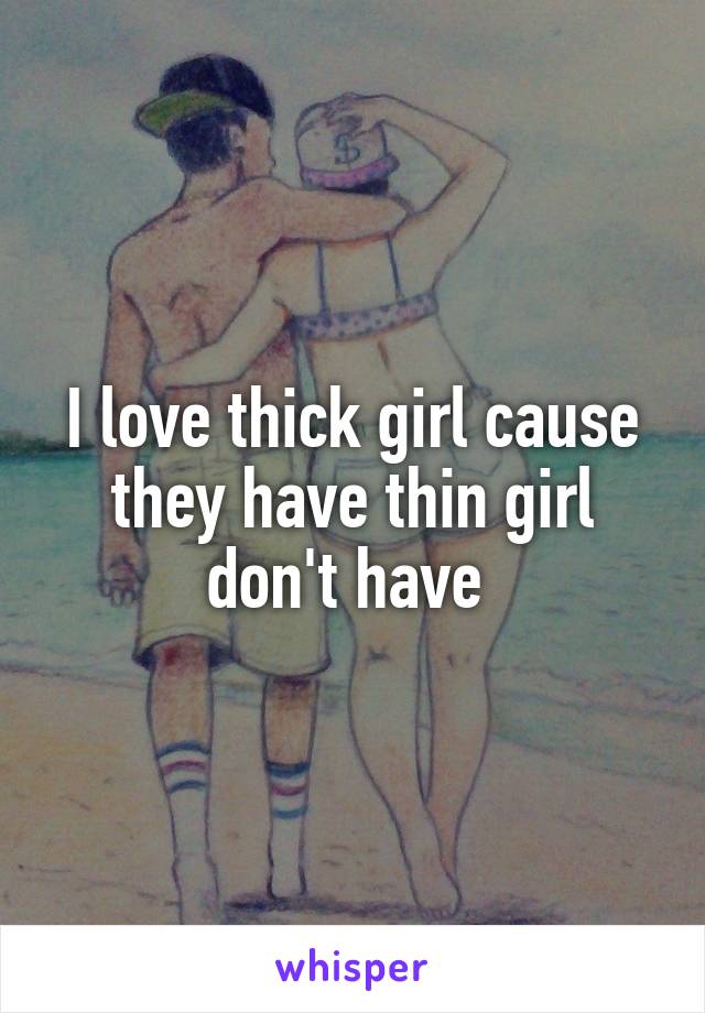 I love thick girl cause they have thin girl don't have 