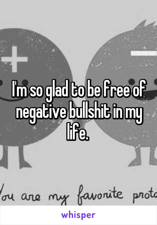 I'm so glad to be free of negative bullshit in my life. 