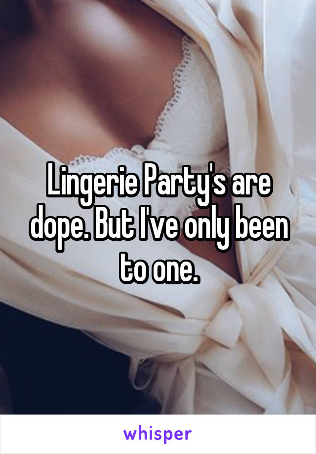 Lingerie Party's are dope. But I've only been to one.