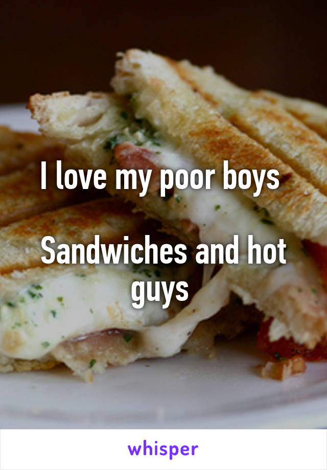 I love my poor boys 

Sandwiches and hot guys 