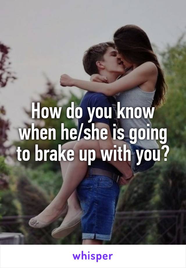 How do you know when he/she is going to brake up with you?