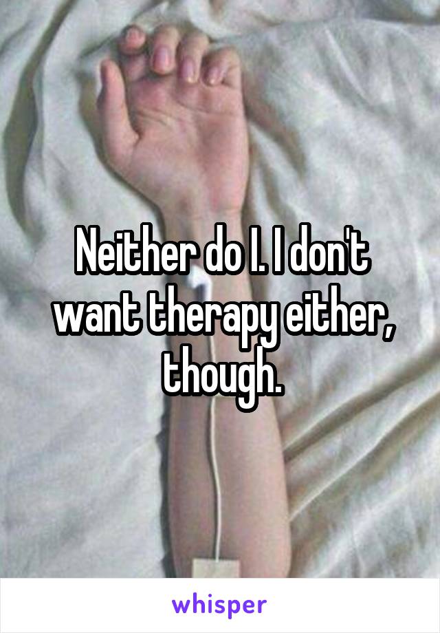 Neither do I. I don't want therapy either, though.