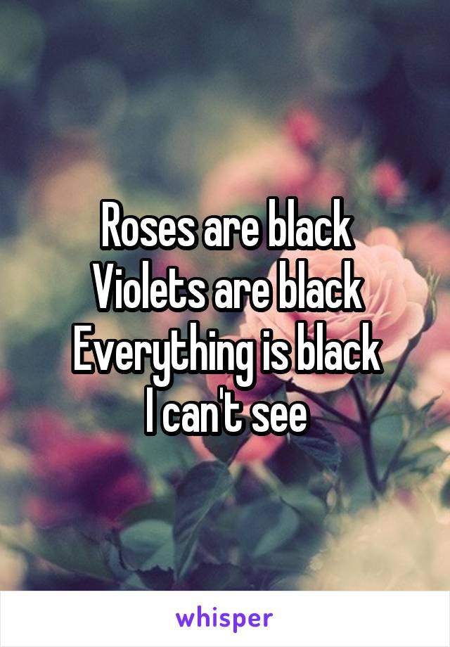 Roses are black
Violets are black
Everything is black
I can't see