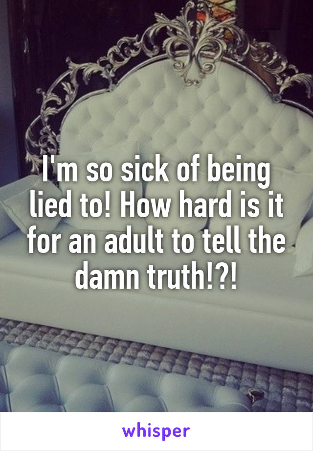 I'm so sick of being lied to! How hard is it for an adult to tell the damn truth!?!