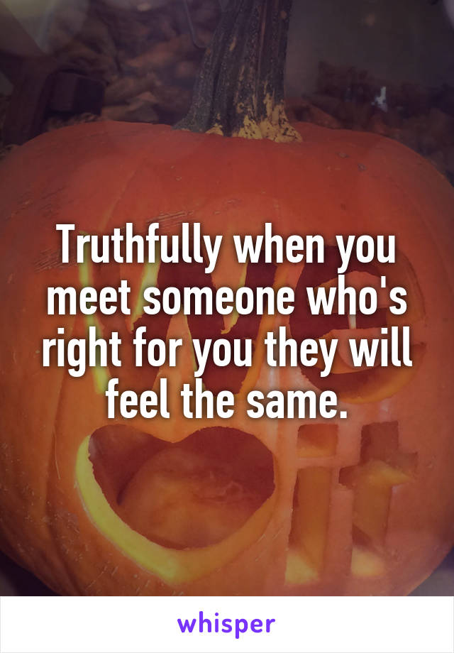 Truthfully when you meet someone who's right for you they will feel the same.