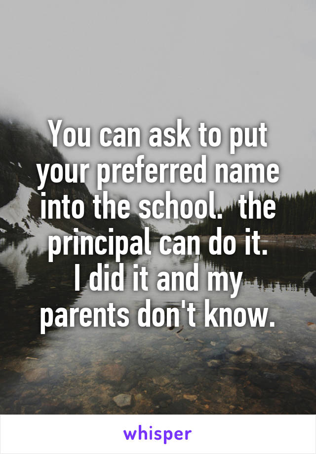 You can ask to put your preferred name into the school.  the principal can do it.
I did it and my parents don't know.