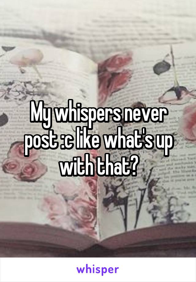My whispers never post :c like what's up with that?