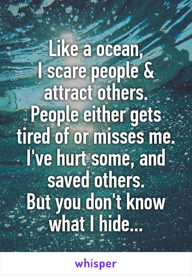 Like a ocean,
I scare people & attract others.
People either gets tired of or misses me.
I've hurt some, and saved others.
But you don't know what I hide...