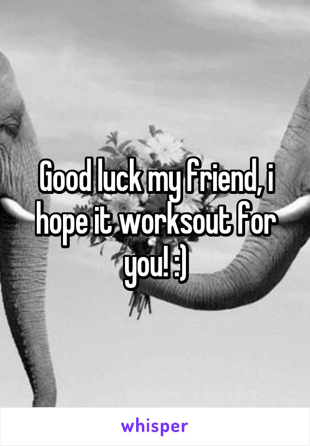 Good luck my friend, i hope it worksout for you! :)