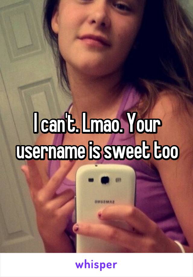 I can't. Lmao. Your username is sweet too
