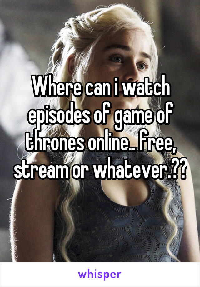 Where can i watch episodes of game of thrones online.. free, stream or whatever.?? 