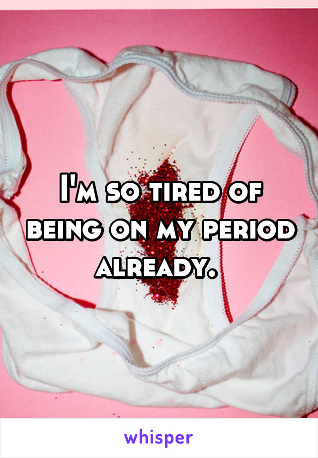 I'm so tired of being on my period already. 