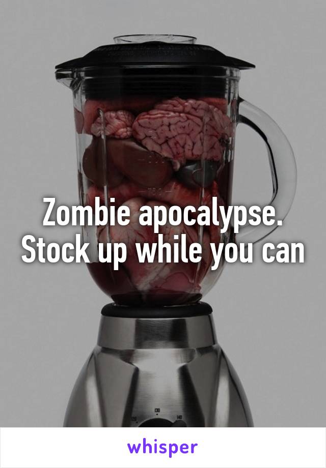 Zombie apocalypse. Stock up while you can