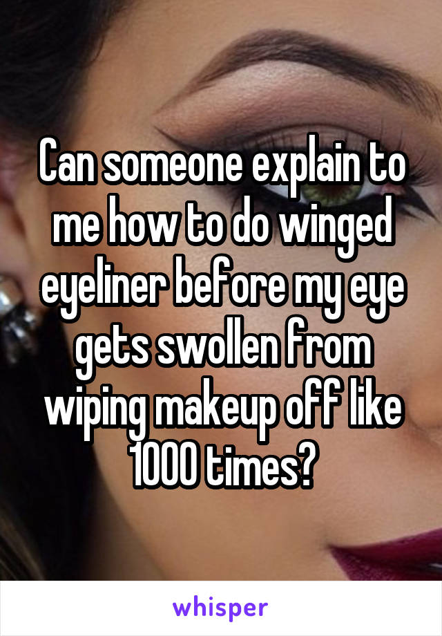 Can someone explain to me how to do winged eyeliner before my eye gets swollen from wiping makeup off like 1000 times?