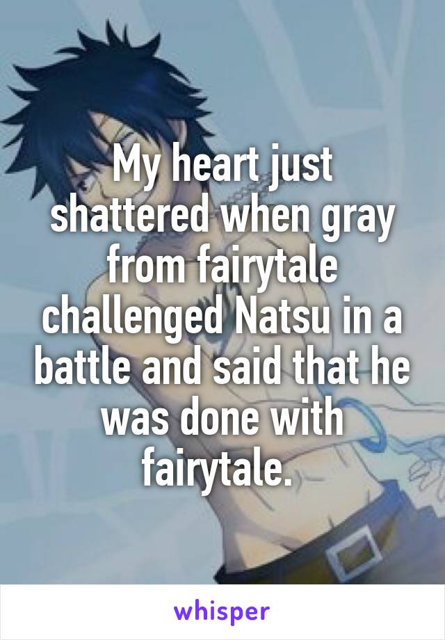 My heart just shattered when gray from fairytale challenged Natsu in a battle and said that he was done with fairytale. 
