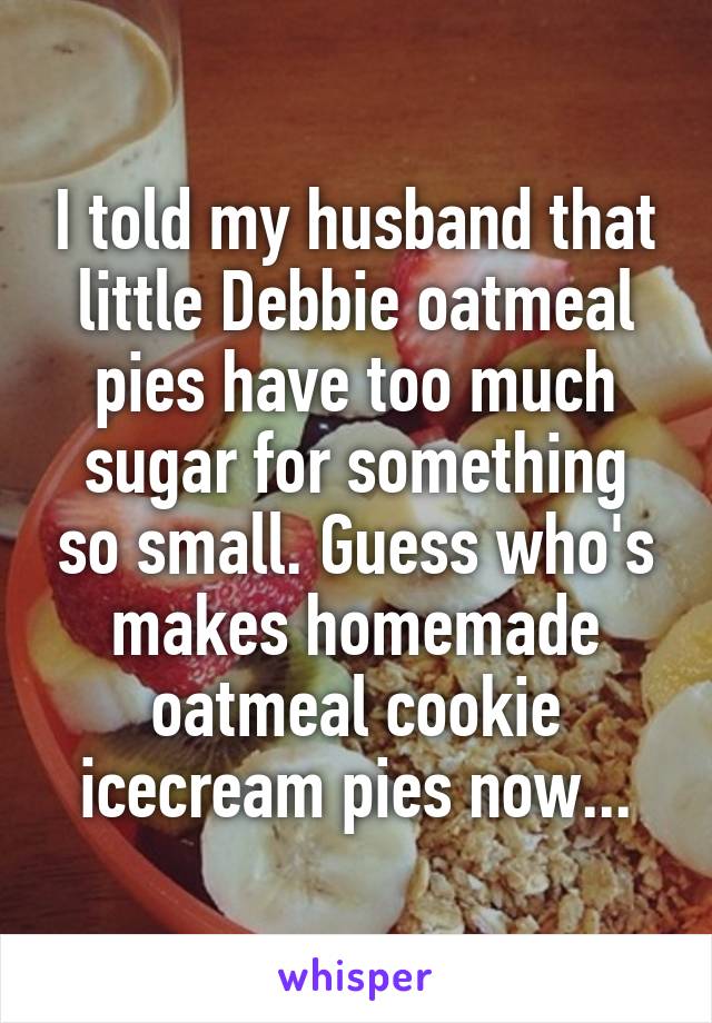 I told my husband that little Debbie oatmeal pies have too much sugar for something so small. Guess who's makes homemade oatmeal cookie icecream pies now...