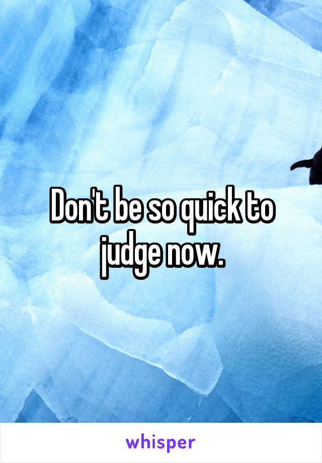 Don't be so quick to judge now.