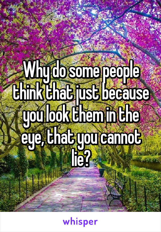 Why do some people think that just because you look them in the eye, that you cannot lie?
