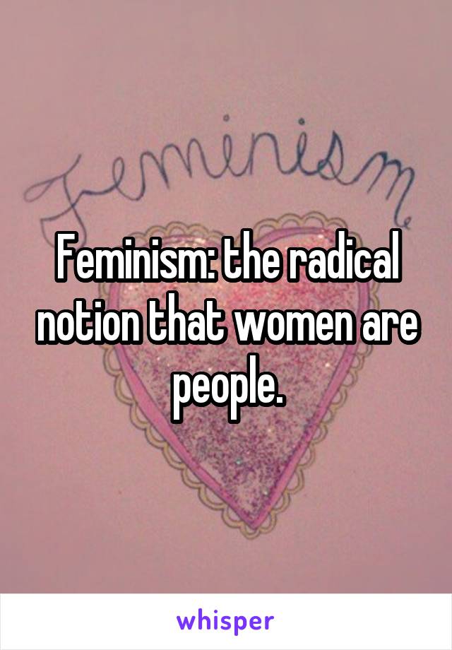 Feminism: the radical notion that women are people.