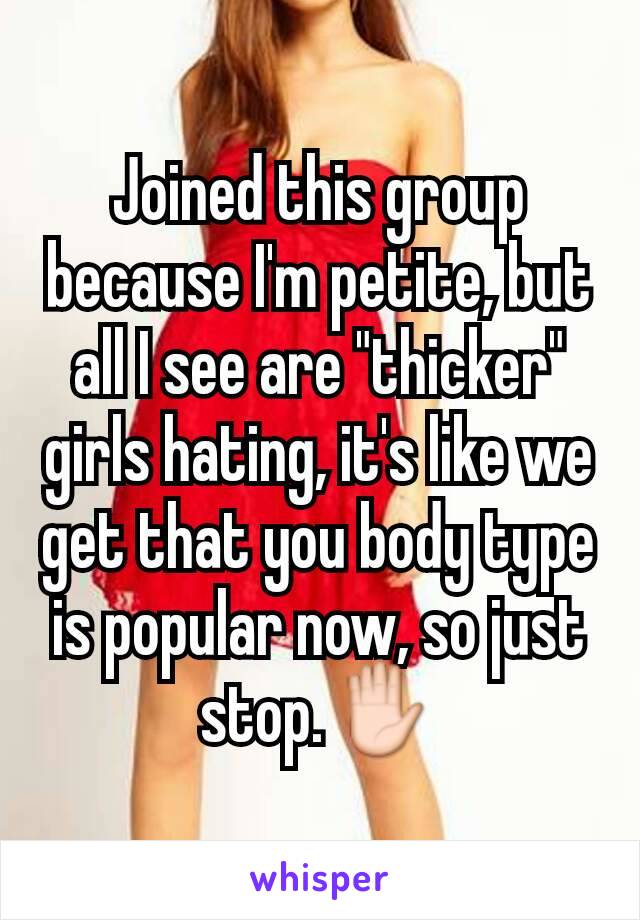 Joined this group because I'm petite, but all I see are "thicker" girls hating, it's like we get that you body type is popular now, so just stop.✋
