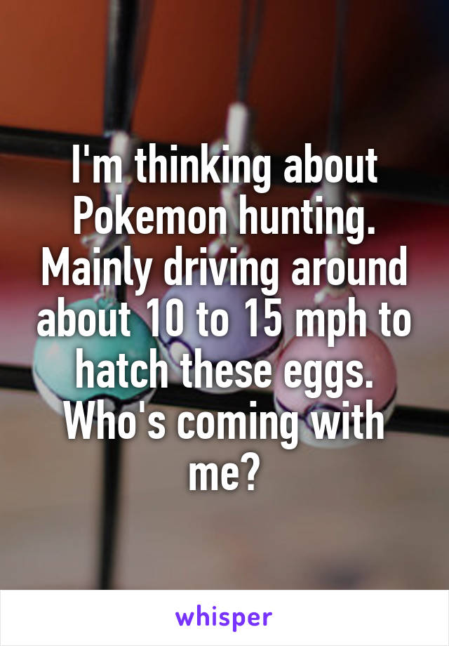 I'm thinking about Pokemon hunting. Mainly driving around about 10 to 15 mph to hatch these eggs. Who's coming with me?