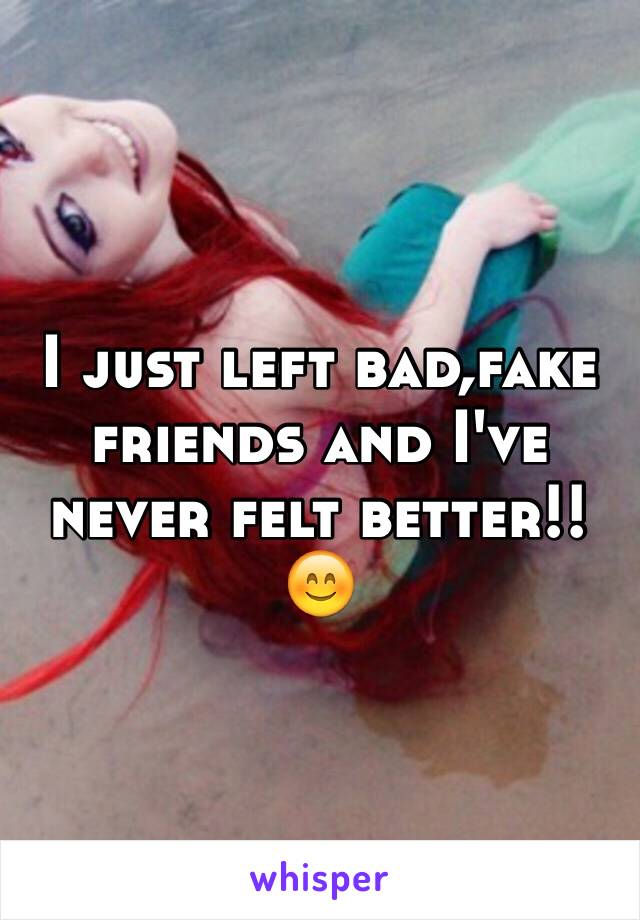 I just left bad,fake friends and I've never felt better!!😊