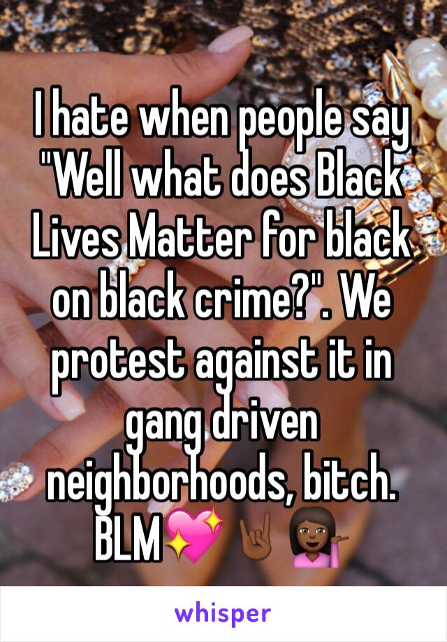 I hate when people say "Well what does Black Lives Matter for black on black crime?". We protest against it in gang driven neighborhoods, bitch. BLM💖🤘🏾💁🏾