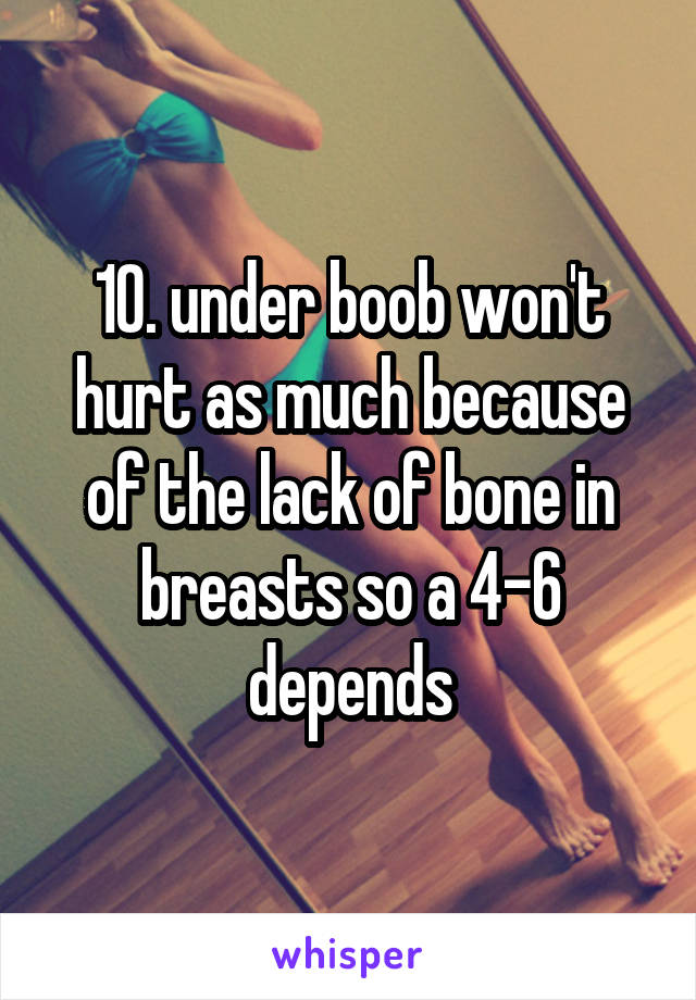 10. under boob won't hurt as much because of the lack of bone in breasts so a 4-6 depends