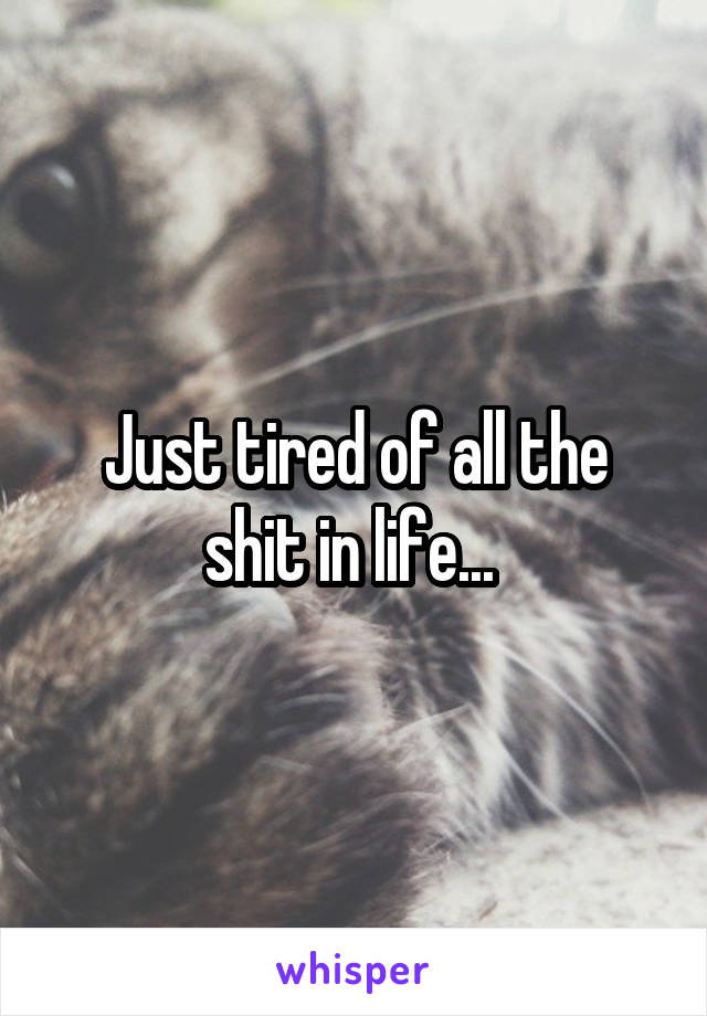 Just tired of all the shit in life... 