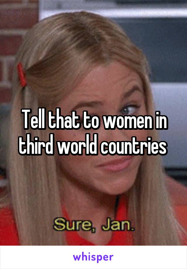 Tell that to women in third world countries 