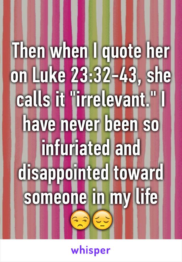 Then when I quote her on Luke 23:32-43, she calls it "irrelevant." I have never been so infuriated and disappointed toward someone in my life
😒😔