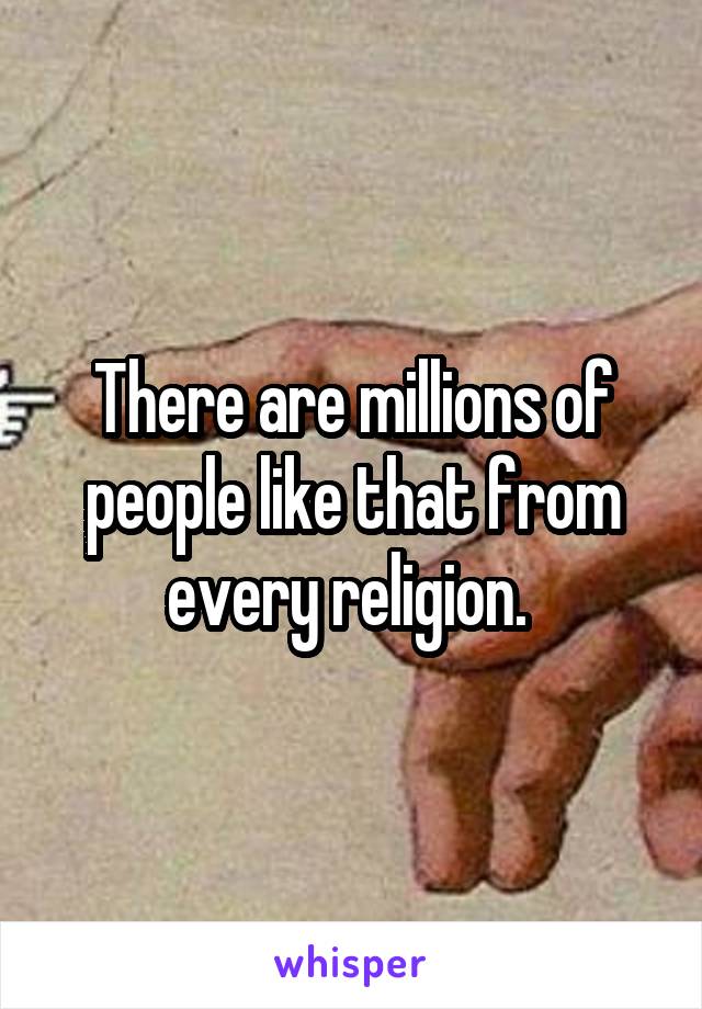 There are millions of people like that from every religion. 