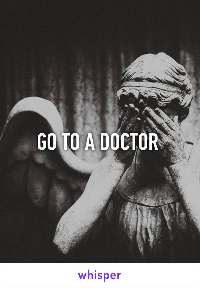 GO TO A DOCTOR 