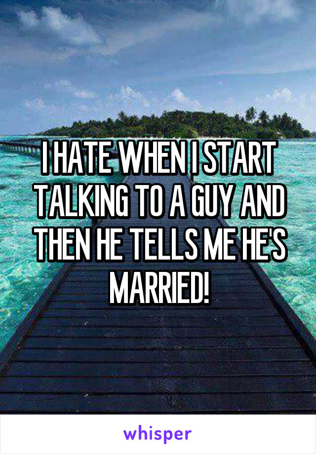 I HATE WHEN I START TALKING TO A GUY AND THEN HE TELLS ME HE'S MARRIED!