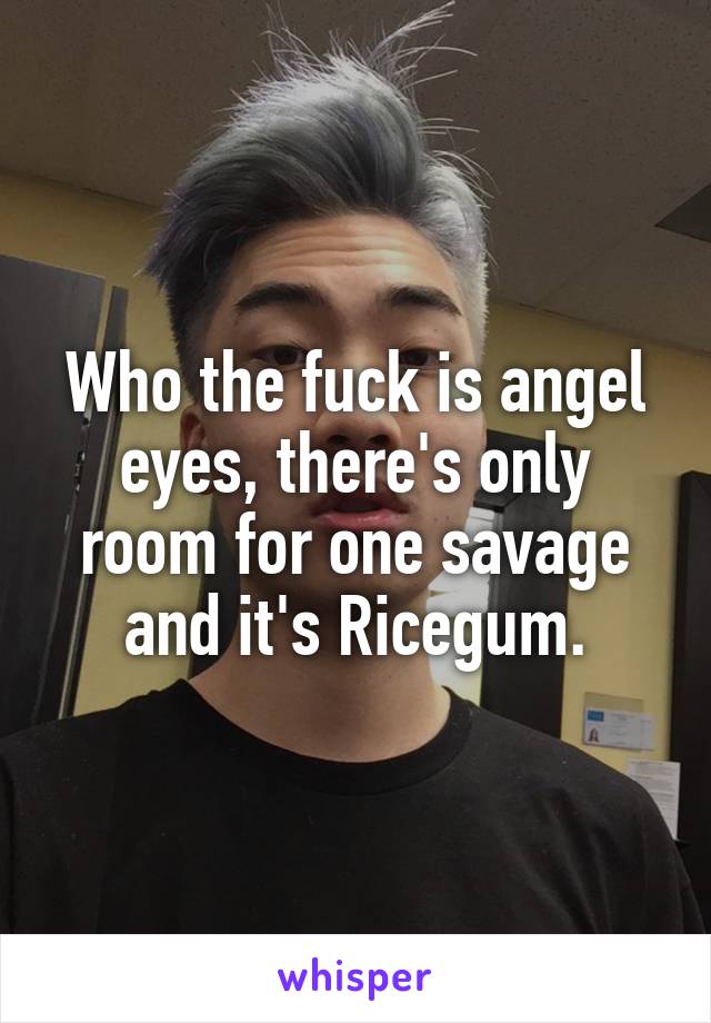Who the fuck is angel eyes, there's only room for one savage and it's Ricegum.