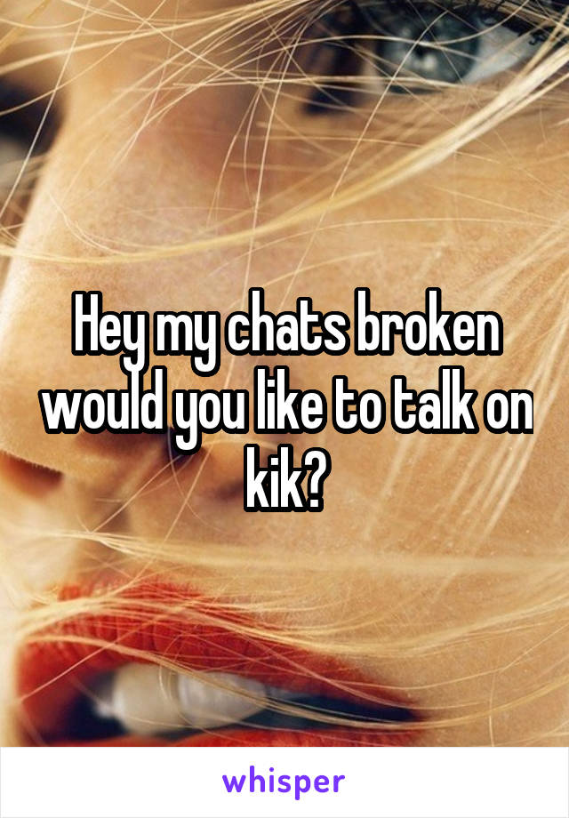 Hey my chats broken would you like to talk on kik?