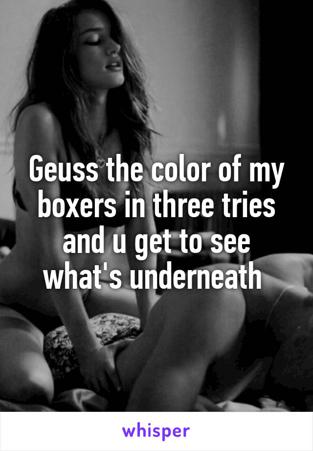 Geuss the color of my boxers in three tries and u get to see what's underneath 