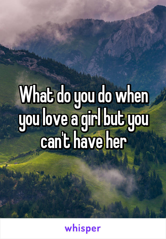 What do you do when you love a girl but you can't have her