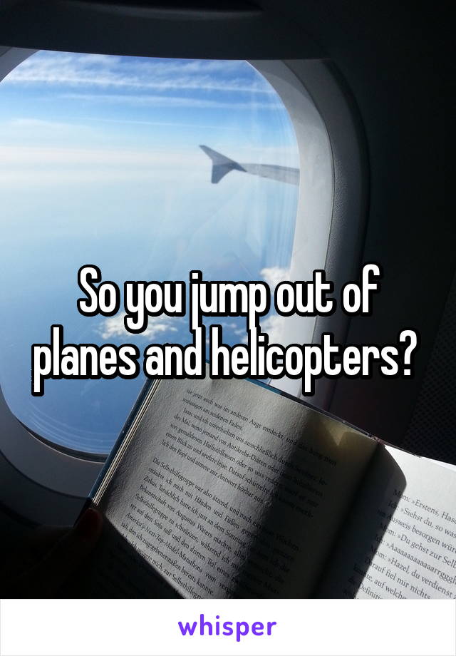 So you jump out of planes and helicopters? 